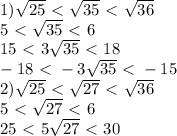 1) \sqrt{25}\ \textless \ \sqrt{35}\ \textless \ \sqrt{36}\\5\ \textless \ \sqrt{35}\ \textless \ 6\\15\ \textless \ 3\sqrt{35}\ \textless \ 18\\-18\ \textless \ -3\sqrt{35}\ \textless \ -15 \\ 2) \sqrt{25}\ \textless \ \sqrt{27}\ \textless \ \sqrt{36} \\ 5\ \textless \ \sqrt{27}\ \textless \ 6 \\ 25\ \textless \ 5\sqrt{27}\ \textless \ 30