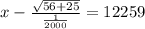 x - \frac{ \sqrt{56+25} }{ \frac{1}{2000} } = 12259 &#10;