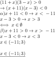 (11+x)(3-x)\ \textgreater \ 0 \\ &#10;\rightarrow (x+11)(x-3)\ \textless \ 0 \\ &#10;\alpha) x+11\ \textless \ 0\rightarrow x\ \textless \ -11 \\ &#10;x-3\ \textgreater \ 0 \rightarrow x\ \textgreater \ 3 \\ &#10;\iff x\in \emptyset \\ &#10;\beta) x+11\ \textgreater \ 0 \rightarrow x\ \textgreater \ -11 \\ &#10;x-3\ \textless \ 0 \rightarrow x\ \textless \ 3 \\ &#10;x\in (-11;3) \\ \\ &#10;\underline{x\in(-11;3)}