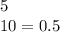 5 \\ 10 = 0.5