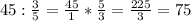 45:\frac{3}{5}=\frac{45}{1}*\frac{5}{3}=\frac{225}{3} =75