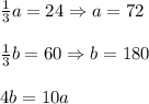 \frac{1}{3}a=24\Rightarrow a=72 \\ \\ \frac{1}{3}b=60\Rightarrow b=180 \\ \\ 4b=10a