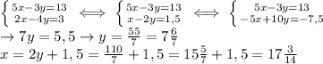 \left \{ {{5x-3y=13} \atop {2x-4y=3}} \right. \iff&#10; \left \{ {{5x-3y=13} \atop {x-2y=1,5}} \right. \iff&#10; \left \{ {{5x-3y=13} \atop {-5x+10y=-7,5}} \right. \\ &#10;\rightarrow 7y=5,5\rightarrow y= \frac{55}{7}=7 \frac{6}{7} \\ &#10;x=2y+1,5= \frac{110}{7}+1,5=15 \frac{5}{7} &#10;+1,5=17\frac{3}{14}