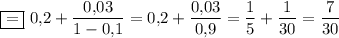 \boxed{=}~0{,}2+\dfrac{0{,}03}{1-0{,}1}=0{,}2+\dfrac{0{,}03}{0{,}9}=\dfrac{1}{5}+\dfrac{1}{30}=\dfrac{7}{30}