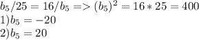 b_5/25=16/b_5 = (b_5)^2=16*25=400 \\ 1) b_5=-20 \\ 2) b_5=20