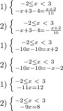 1) \left \{ {{-2 \leq x\ \textless \ 3} \atop {-x+3-4= \frac{x+2}{10}}} \right. \\ \\ 2) \left \{ {{-2 \leq x\ \textless \ 3} \atop {-x+3-4= -\frac{x+2}{10}}} \right. \\ \\1) \left \{ {{-2 \leq x\ \textless \ 3} \atop {-10x-10= x+2}} \right. \\ \\ 2) \left \{ {{-2 \leq x\ \textless \ 3} \atop {-10x-10= -x-2}} \right. \\ \\ 1) \left \{ {{-2 \leq x\ \textless \ 3} \atop {-11x= 12}} \right. \\ \\ 2) \left \{ {{-2 \leq x\ \textless \ 3} \atop {-9x=8}} \right.