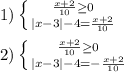 1) \left \{ {{\frac{x+2}{10} \geq 0} \atop {|x-3|-4= \frac{x+2}{10}}} \right. \\ \\ 2) \left \{ {{\frac{x+2}{10} \geq 0} \atop {|x-3|-4= -\frac{x+2}{10}}} \right.