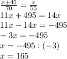 \frac{x+45}{70}= \frac{x}{55} \\ &#10;11x+495=14x \\ &#10;11x-14x=-495 \\ &#10;-3x=-495 \\ &#10;x=-495:(-3) \\ &#10;x=165 \\