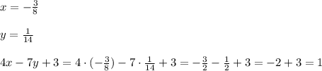 x=- \frac{3}{8} \\ \\ y= \frac{1}{14} \\ \\ 4x-7y+3=4\cdot (- &#10;\frac{3}{8} )-7\cdot\frac{1}{14}+3=- \frac{3}{2}- \frac{1}{2}+3= -2+3=1 &#10;