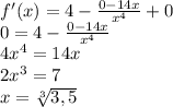 f'(x)=4- \frac{0-14x}{x^{4}} +0 \\ &#10;0=4- \frac{0-14x}{x^{4}} \\ &#10;4x^{4}=14x \\ &#10;2x^{3} = 7 \\ &#10;x= \sqrt[3]{3,5}