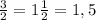 \frac{3}{2} =1 \frac{1}{2} =1,5