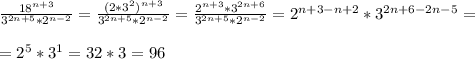 \frac{18^{n+3}}{3^{2n+5}*2^{n-2}}= \frac{(2*3^2)^{n+3}}{3^{2n+5}*2^{n-2}}= \frac{2^{n+3}*3^{2n+6}}{3^{2n+5}*2^{n-2}}=2^{n+3-n+2}*3^{2n+6-2n-5}=\\\\=2^5*3^{1}=32*3 =96