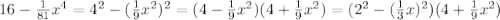 16- \frac{1}{81} x^4=4^2-( \frac{1}{9}x^2)^2=(4- \frac{1}{9}x^2)(4+ \frac{1}{9}x^2)=(2^2-( \frac{1}{3}x)^2)(4+ \frac{1}{9}x^2)