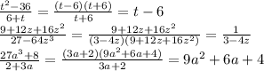 \frac{t^2-36}{6+t}= \frac{(t-6)(t+6)}{t+6}=t-6\\&#10; \frac{9+12z+16z^2}{27-64z^3} = \frac{9+12z+16z^2}{(3-4z)(9+12z+16z^2)}= \frac{1}{3-4z} \\&#10; \frac{27a^3+8}{2+3a} = \frac{(3a+2)(9a^2+6a+4)}{3a+2} = 9a^2+6a+4