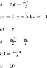 s= v_{0} t+ \frac{a t^{2} }{2} \\ \\ &#10; v_{0} =0; s=50; t=10 \\ \\ at=v \\ \\ s= \frac{a t^{2} }{2}= \frac{vt}{2} \\ \\ 50= \frac{v*10}{2} \\ \\ v=10