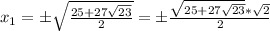 x_{1} = \pm \sqrt{\frac{25 + 27\sqrt{23}}{2}} = \pm \frac{ \sqrt{25+27\sqrt{23}}* \sqrt{2}}{2}