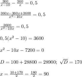 \frac{360}{x-10}- \frac{360}{x}=0,5\\\\&#10; \frac{360x-360x+3600}{x^2-10x}=0,5\\\\&#10; \frac{3600}{x^2-10x}=0,5\\\\&#10;0,5(x^2-10)=3600\\\\&#10;x^2-10x-7200=0\\\\&#10; D=100+28800=28900; \ \sqrt{D}=170\\\\&#10;x= \frac{10+170}{2}= \frac{180}{2}=90