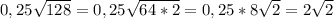 0,25 \sqrt{128}=0,25 \sqrt{64*2}=0,25*8 \sqrt{2}=2 \sqrt{2}