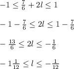 -1 \leq \frac{7}{6} +2l \leq 1 \\ \\ -1 -\frac{7}{6}\leq 2l \leq 1-\frac{7}{6} \\ \\ &#10; -\frac{13}{6}\leq 2l \leq -\frac{1}{6} \\ \\ -1\frac{1}{12}\leq l \leq -\frac{1}{12}