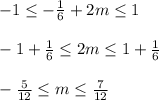 -1 \leq - \frac{1}{6} +2m \leq 1 \newline \newline&#10; -1+ \frac{1}{6} \leq 2m \leq 1+ \frac{1}{6} \newline \newline&#10;- \frac{5}{12} \leq m \leq \frac{7}{12}