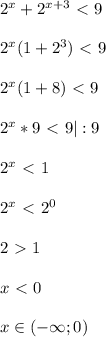 2^x+2^{x+3}\ \textless \ 9\\\\2^x(1+2^3)\ \textless \ 9\\\\2^x(1+8)\ \textless \ 9\\\\2^x*9\ \textless \ 9 |:9\\\\2^x\ \textless \ 1\\\\2^x\ \textless \ 2^0\\\\2\ \textgreater \ 1\\\\x\ \textless \ 0\\\\x\in(-\infty;0)