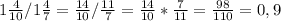 1\frac{4}{10} / 1\frac{4}{7}= \frac{14}{10}/ \frac{11}{7}= \frac{14}{10}* \frac{7}{11}= \frac{98}{110}=0,9