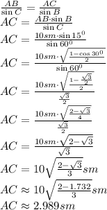 \frac{AB}{\sin C} = \frac{AC}{\sin B} \\\ AC= \frac{AB\cdot \sin B}{\sin C} \\\ AC= \frac{10sm\cdot \sin15^0}{\sin 60^0} \\\ AC= \frac{10sm\cdot \sqrt{ \frac{1-\cos30^0}{2}}}{\sin 60^0} \\\ AC= \frac{10sm\cdot \sqrt{ \frac{1- \frac{\sqrt{3}}{2}}{2}}}{\frac{ \sqrt{3}}{2}}&#10;\\\&#10;AC= \frac{10sm\cdot \sqrt{ \frac{2-\sqrt{3}}{4}}}{ \frac{\sqrt{3}}{2}}&#10;\\\&#10;AC= \frac{10sm\cdot\sqrt{2- \sqrt{3}}}{\sqrt{3}}&#10;\\\&#10;AC=10\sqrt{\frac{2-\sqrt{3}}{{3}}}sm \\\ AC\approx10\sqrt{\frac{2-1.732}{3}}sm&#10;\\\&#10;AC\approx2.989sm