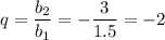 q= \dfrac{b_2}{b_1}= -\dfrac{3}{1.5} =-2