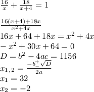 \frac{16}{x}+ \frac{18}{x+4}=1 \\ \\ \frac{16(x+4)+18x}{x^2+4x} \\ 16x+64+18x=x^2+4x \\ -x^2+30x+64=0 \\ D=b^2-4ac=1156 \\ x_1_,_2= \frac{-b^+_- \sqrt{D} }{2a} \\ x_1=32 \\ x_2=-2