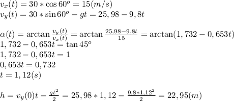 v_x(t)=30*\cos60^o=15(m/s)\\v_y(t)=30*\sin60^o-gt=25,98-9,8t\\\\\alpha(t)=\arctan\frac{v_y(t)}{v_x(t)}=\arctan\frac{25,98-9,8t}{15}=\arctan(1,732-0,653t)\\1,732-0,653t=\tan45^o\\1,732-0,653t=1\\0,653t=0,732\\t=1,12(s)\\\\h=v_y(0)t-\frac{gt^2}{2}=25,98*1,12-\frac{9,8*1,12^2}{2}=22,95(m)