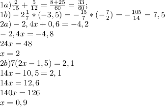 1a) \frac{2}{15} + \frac{5}{12} = \frac{8+25}{60} = \frac{33}{60}; \\ 1b) -2 \frac{1}{7}* (-3,5) = -\frac{15}{7}* (-\frac{7}{2})= - \frac{105}{14} = 7,5 \\ 2a) -2,4x+0,6=-4,2 \\ -2,4x=-4,8 \\ 24x=48 \\ x=2 \\ 2b) 7(2x-1,5)=2,1 \\ 14x-10,5=2,1 \\ 14x=12,6 \\ 140x=126 \\ x=0,9