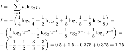 \displaystyle I=-\sum_{i=1}^Np_i\log_2p_i \\ I=-\left(\frac{1}{4}\log_2 \frac{1}{4}+\frac{1}{2}\log_2 \frac{1}{2}+\frac{1}{8}\log_2 \frac{1}{8}+\frac{1}{8}\log_2 \frac{1}{8}\right)= \\ -\left(\frac{1}{4}\log_2 2^{-2}+\frac{1}{2}\log_2 2^{-1}+\frac{1}{8}\log_2 2^{-3}+\frac{1}{8}\log_2 2^{-3}\right)= \\ -\left(-\frac{1}{2}- \frac{1}{2} - \frac{3}{8}- \frac{3}{8}\right)=0.5+0.5+0.375+0.375=1.75