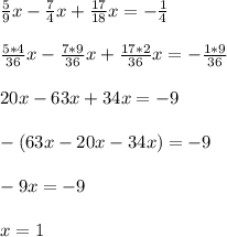 \frac{5}{9} x- \frac{7}{4} x+ \frac{17}{18} x=- \frac{1}{4} \\ \\ \frac{5*4}{36} x- \frac{7*9}{36} x+ \frac{17*2}{36} x=- \frac{1*9}{36} \\ \\ 20x-63x+34x=-9 \\ \\ -(63x-20x-34x)=-9 \\ \\ -9x=-9 \\ \\ x=1