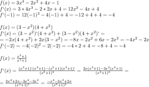 f(x)=3x^4-2x^2+4x-1\\f`(x)=3*4x^3-2*2x+4=12x^3-4x+4\\f`(-1)=12(-1)^3-4(-1)+4=-12+4+4=-4\\\\f(x)=(3-x^2)(4+x^2)\\f`(x)=(3-x^2)`(4+x^2)+(3-x^2)(4+x^2)`=\\=-2x(4+x^2)+2x(3-x^2)=-8x-2x^2+6x-2x^2=-4x^2-2x\\f`(-2)=-4(-2)^2-2(-2)=-4*2+4=-8+4=-4\\\\f(x)= \frac{x^2+1}{x^3+1}\\\\f`(x)= \frac{(x^2+1)`(x^3+1)-(x^2+1)(x^3+1)`}{(x^3+1)^2}= \frac{2x(x^3+1)-3x^2(x^2+1)}{(x^3+1)^2}=\\\\= \frac{2x^4+2x-3x^4-3x^2}{(x^3+1)^2}= \frac{-x^4-3x^2+2x}{(x^3+1)^2}