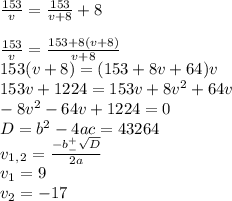 \frac{153}{v}= \frac{153}{v+8}+8 \\ \\ \frac{153}{v}= \frac{153+8(v+8)}{v+8} \\ 153(v+8)=(153+8v+64)v \\ 153v+1224=153v+8v^2+64v \\ -8v^2-64v+1224=0 \\ D=b^2-4ac=43264 \\ v_1_,_2= \frac{-b^+_- \sqrt{D} }{2a} \\ v_1=9 \\ v_2=-17