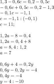 1,3-0,6c=0,2-0,5c\\-0,6c+0,5c=0,2-1,3\\-0,1c=-1,1\\ c=-1,1:(-0,1)\\c=11;\\\\1,2a-8=0,4\\1,2a=0,4+8\\a=8,4:1,2\\a=7\\ \\0,6y+4=0,2y\\0,6y-0,2y=-4\\0,4y=-4\\ y=4:-10