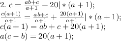 2. \ c=\frac{ab+c}{a+1}+20 |*(a+1); \\&#10; \frac{c(a+1)}{a+1}=\frac{ab+c}{a+1}+ \frac{20(a+1)}{a+1} |*(a+1); \\&#10;c(a+1)=ab+c+20(a+1); \\&#10;a(c-b)=20(a+1); \\&#10;&#10;