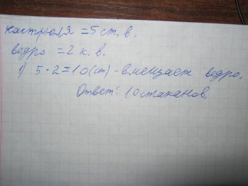 Кастрюля вмещает 5 стаканов воды,а ведро 2 кастрюли воды.сколько стаканов воды вмещает ведро?