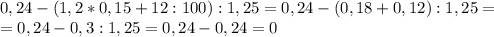 0,24-(1,2*0,15+12:100):1,25=0,24-(0,18+0,12):1,25=\\=0,24-0,3:1,25=0,24-0,24=0