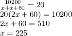 \frac{10200}{x+x+60}=20\\20(2x+60)=10200\\2x+60=510\\x=225