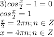 3)cos\frac{x}{2}-1=0\\cos\frac{x}{2}=1\\\frac{x}{2}=2\pi n;n\in Z\\x=4\pi n;n\in Z