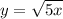 y= \sqrt{5x}