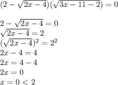 (2 - \sqrt{2x - 4} )( \sqrt{3x - 11 - 2} ) = 0 \\ \\ 2 - \sqrt{2x - 4}=0 \\ \sqrt{2x - 4}=2 \\ (\sqrt{2x - 4})^2=2^2 \\ 2x-4=4 \\ 2x=4-4 \\ 2x=0 \\ x=0\ \textless \ 2 \\