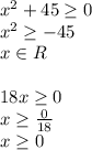 x^{2} +45 \geq 0 \\ x^{2} \geq -45 \\ x \in R\\ \\ 18x \geq 0 \\ x \geq \frac{0}{18} \\ x \geq 0