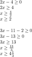 \\ 2x-4 \geq 0 \\ 2x \geq 4 \\ x \geq \frac{4}{2} \\ x \geq 2 \\ \\ 3x-11-2 \geq 0 \\ 3x-13 \geq 0 \\ 3x \geq 13 \\ x \geq \frac{13}{3} \\ x \geq 4 \frac{1}{3}