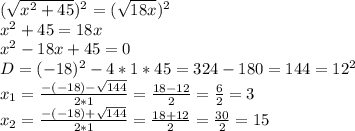 (\sqrt{ x^{2} + 45 })^2 = (\sqrt{18x} )^2 \\ x^{2} +45=18x \\ x^{2} -18x+45=0 \\ D=(-18)^2-4*1*45=324-180=144=12^2 \\ x_1= \frac{-(-18)- \sqrt{144} }{2*1} = \frac{18-12}{2} = \frac{6}{2} =3 \\ x_2= \frac{-(-18)+ \sqrt{144} }{2*1} = \frac{18+12}{2} = \frac{30}{2} =15 \\