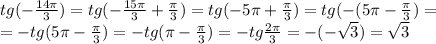 tg(- \frac{14 \pi }{3})=tg(- \frac{15 \pi }{3}+ \frac{ \pi }{3})=tg(-5 \pi + \frac{ \pi }{3})=tg(-(5 \pi - \frac{ \pi }{3})=\\= -tg(5 \pi - \frac{ \pi }{3})=-tg( \pi - \frac{ \pi }{3})=-tg \frac{2 \pi }{3}=-(- \sqrt{3})= \sqrt{3}