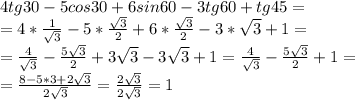 4tg30-5cos30+6sin60-3tg60+tg45=\\=4*\frac{1}{\sqrt3}-5*\frac{\sqrt3}2+6*\frac{\sqrt3}2-3*\sqrt3+1=\\=\frac{4}{\sqrt3}-\frac{5\sqrt3}2+3\sqrt3-3\sqrt3+1=\frac{4}{\sqrt3}-\frac{5\sqrt3}2+1=\\=\frac{8-5*3+2\sqrt3}{2\sqrt3}=\frac{2\sqrt3}{2\sqrt3}=1