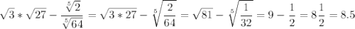 \displaystyle \sqrt{3}* \sqrt{27}- \frac{\sqrt[5]{2}}{\sqrt[5]{64}}= \sqrt{3*27}-\sqrt[5]{\frac{2}{64} }=\sqrt{81}- \sqrt[5]{\frac{1}{32}}=9- \frac{1}{2}=8 \frac{1}{2}=8.5