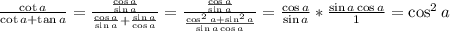 \frac{\cot a}{\cot a+\tan a}=\frac{\frac{\cos a}{\sin a}}{\frac{\cos a}{\sin a}+\frac{\sin a}{\cos a}}=\frac{\frac{\cos a}{\sin a}}{\frac{\cos^2 a+\sin^2 a}{\sin a\cos a}}=\frac{\cos a}{\sin a}*\frac{\sin a\cos a}{1}=\cos^2 a